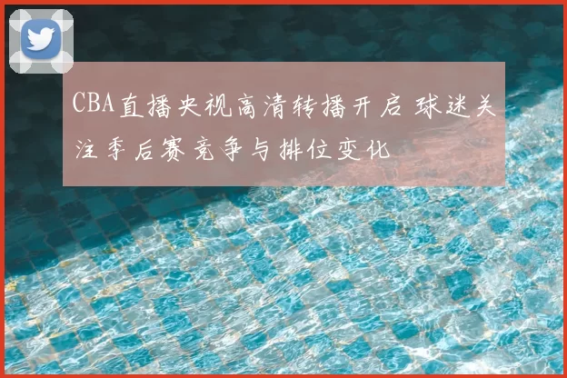 CBA直播央视高清转播开启 球迷关注季后赛竞争与排位变化