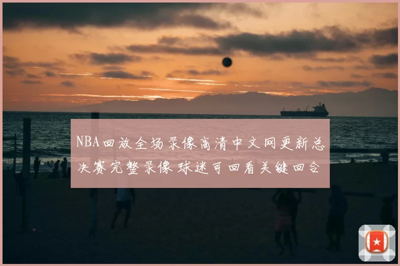 NBA回放全场录像高清中文网更新总决赛完整录像 球迷可回看关键回合与赛后亮点