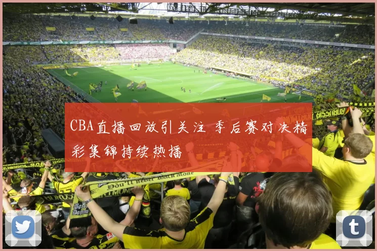 CBA直播回放引关注 季后赛对决精彩集锦持续热播