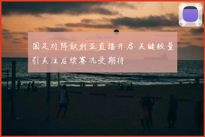 国足对阵叙利亚直播开启 关键较量引关注后续赛况受期待
