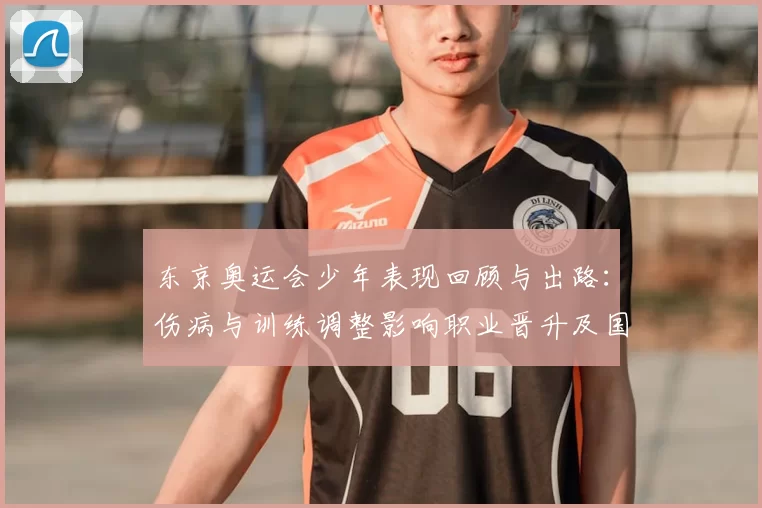 东京奥运会少年表现回顾与出路：伤病与训练调整影响职业晋升及国家队储备