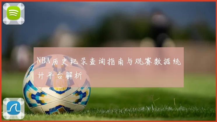 NBA历史纪录查询指南与观赛数据统计平台解析