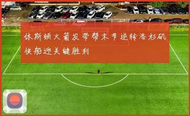 休斯顿火箭发带帮末节逆转洛杉矶快船迎关键胜利
