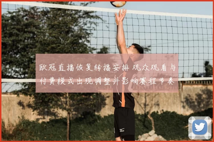 欧冠直播恢复转播安排 观众观看与付费模式出现调整并影响赛程节奏
