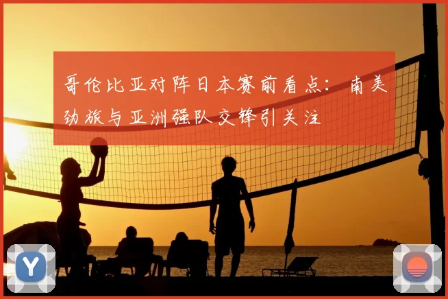 哥伦比亚对阵日本赛前看点：南美劲旅与亚洲强队交锋引关注