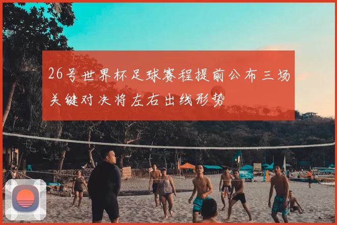 26号世界杯足球赛程提前公布三场关键对决将左右出线形势