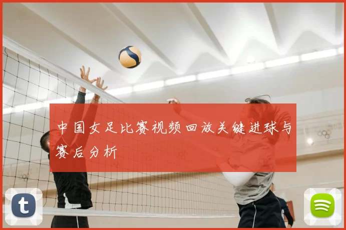 中国女足比赛视频回放关键进球与赛后分析