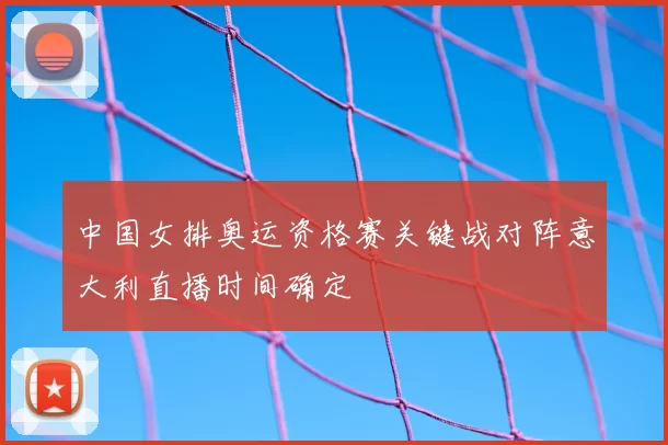 中国女排奥运资格赛关键战对阵意大利直播时间确定