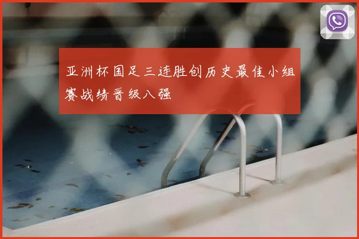 亚洲杯国足三连胜创历史最佳小组赛战绩晋级八强