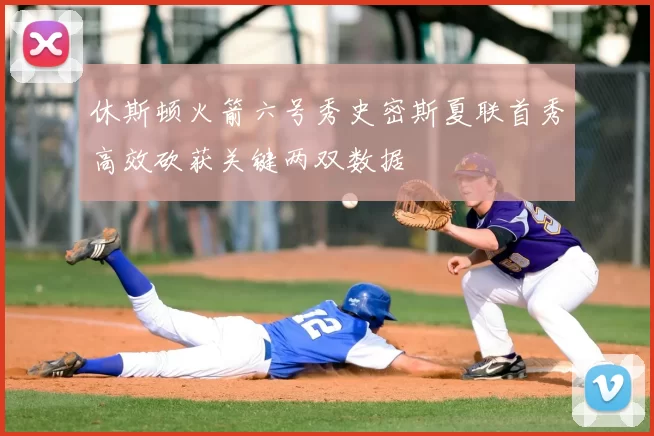 休斯顿火箭六号秀史密斯夏联首秀高效砍获关键两双数据