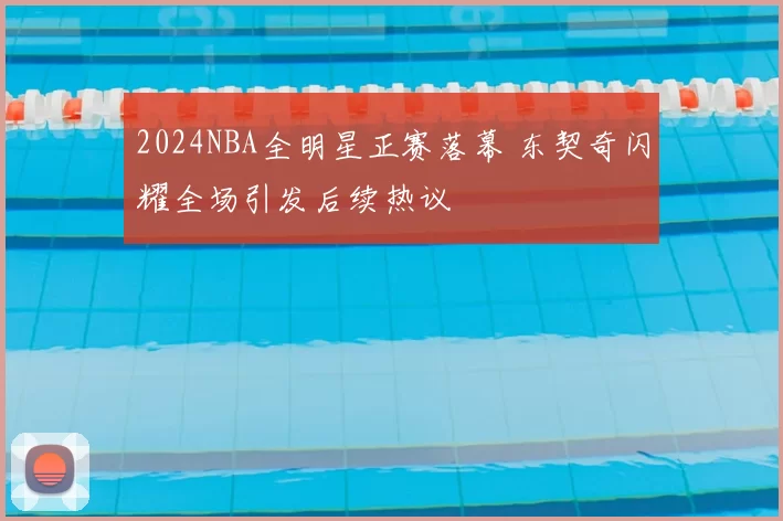 2024NBA全明星正赛落幕 东契奇闪耀全场引发后续热议