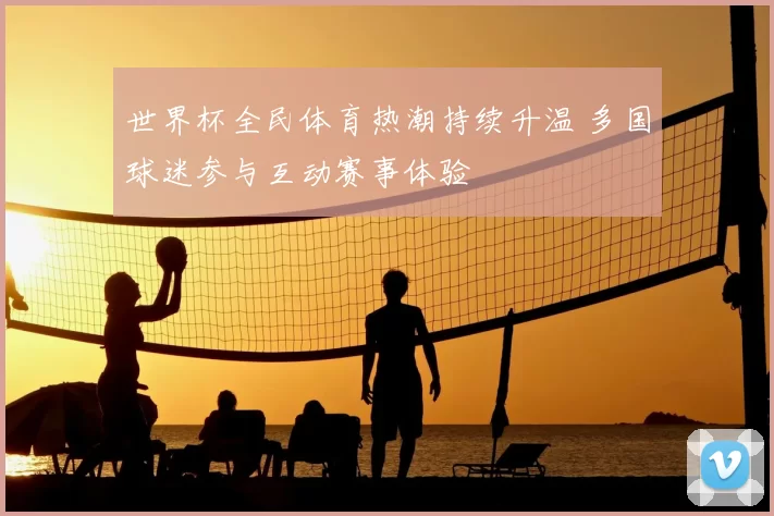 世界杯全民体育热潮持续升温 多国球迷参与互动赛事体验