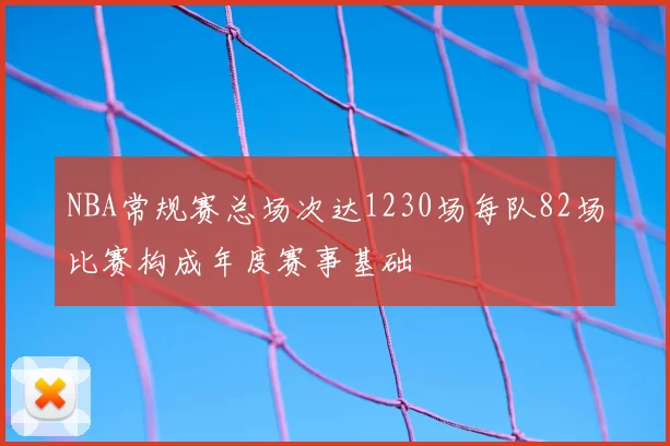 NBA常规赛总场次达1230场每队82场比赛构成年度赛事基础