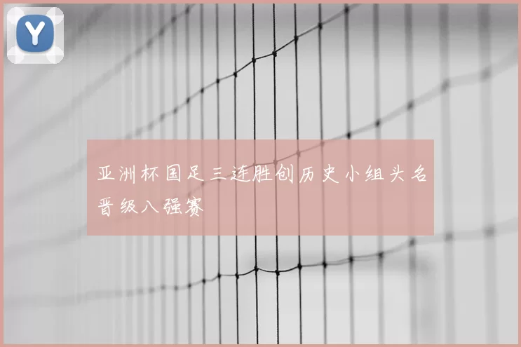 亚洲杯国足三连胜创历史小组头名晋级八强赛