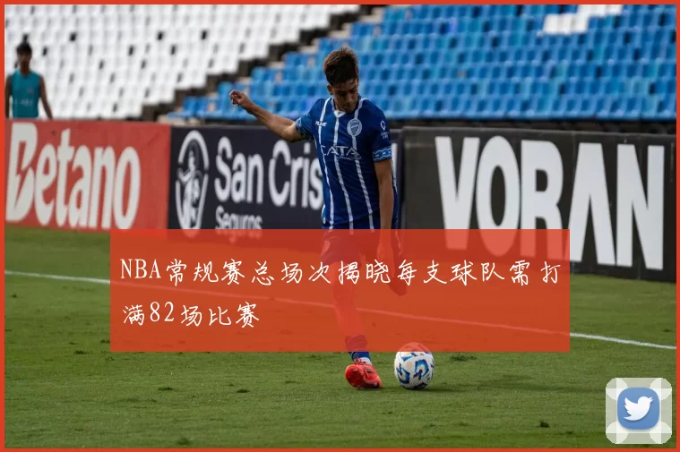 NBA常规赛总场次揭晓每支球队需打满82场比赛
