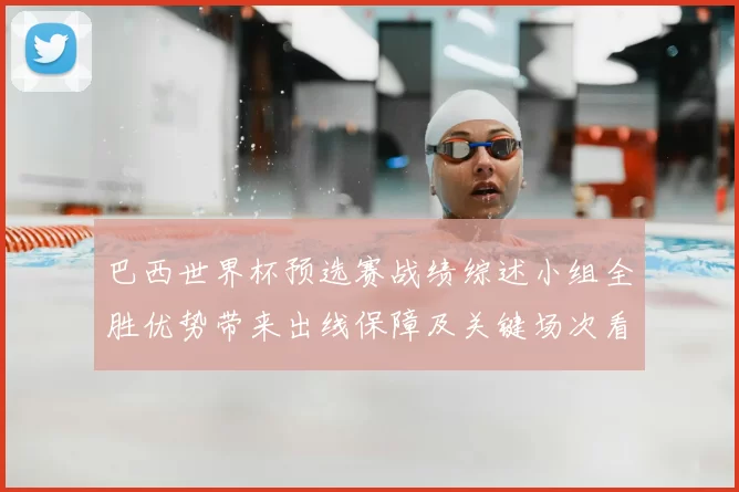巴西世界杯预选赛战绩综述小组全胜优势带来出线保障及关键场次看点