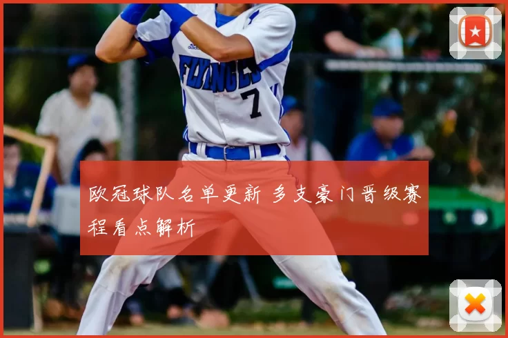 欧冠球队名单更新 多支豪门晋级赛程看点解析
