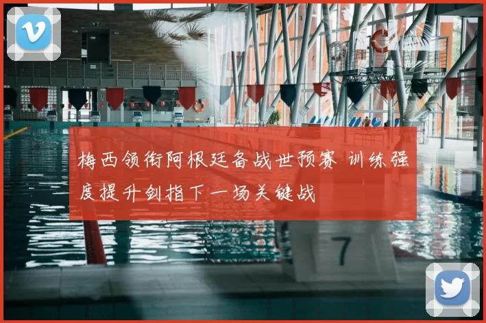 梅西领衔阿根廷备战世预赛 训练强度提升剑指下一场关键战