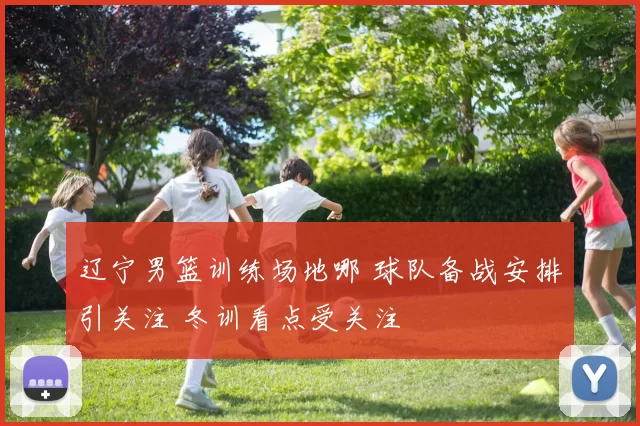 辽宁男篮训练场地哪 球队备战安排引关注 冬训看点受关注