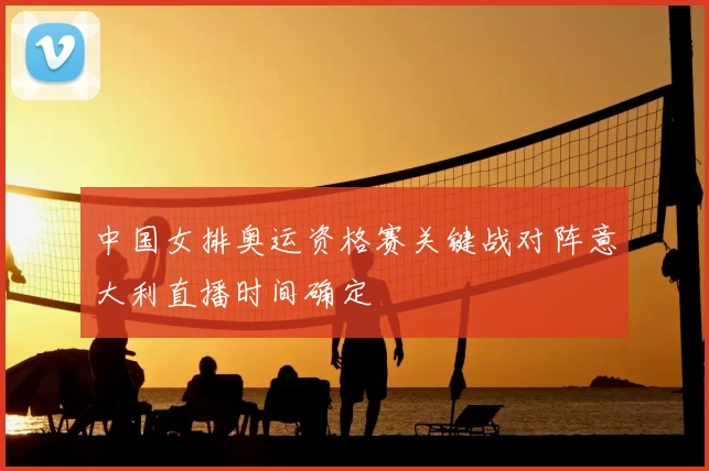 中国女排奥运资格赛关键战对阵意大利直播时间确定