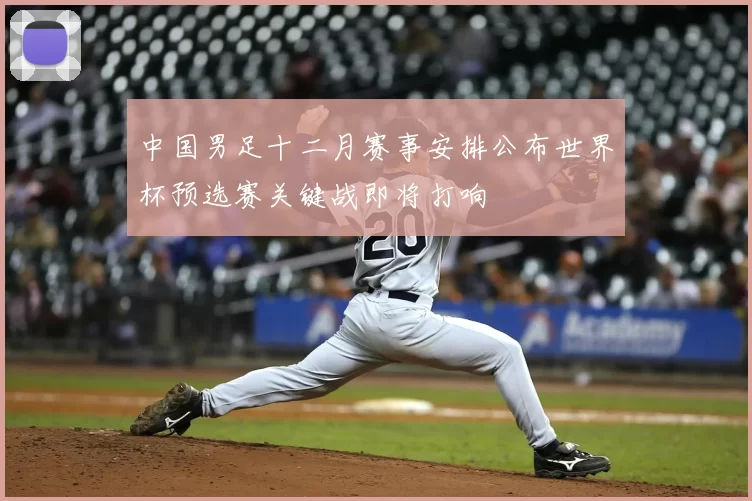 中国男足十二月赛事安排公布世界杯预选赛关键战即将打响