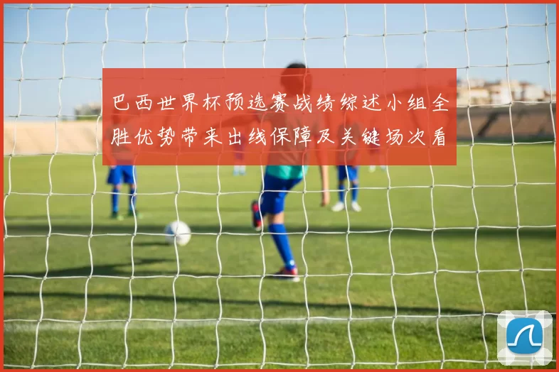 巴西世界杯预选赛战绩综述小组全胜优势带来出线保障及关键场次看点