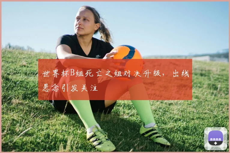 世界杯B组死亡之组对决升级,出线悬念引发关注