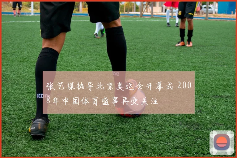 张艺谋执导北京奥运会开幕式 2008年中国体育盛事再受关注
