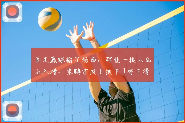国足赢球输了场面,邵佳一换人乱七八糟,朱鹏宇换上换下 1将下滑