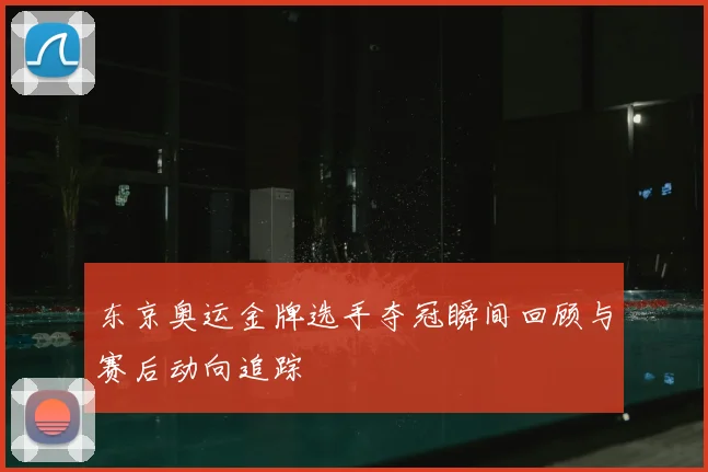 东京奥运金牌选手夺冠瞬间回顾与赛后动向追踪