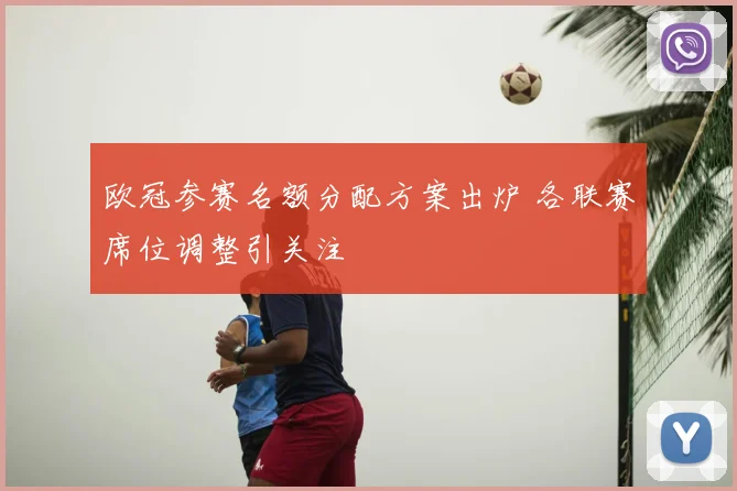 欧冠参赛名额分配方案出炉 各联赛席位调整引关注