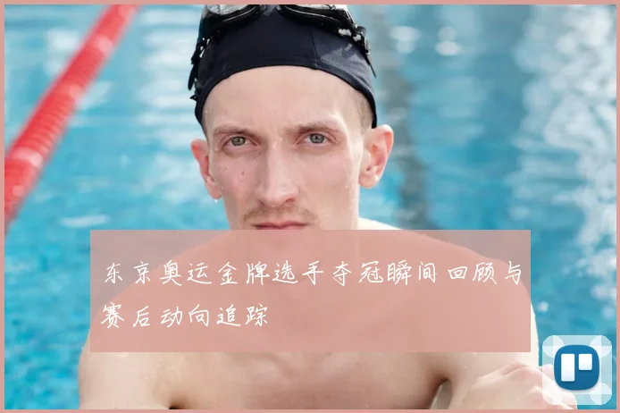 东京奥运金牌选手夺冠瞬间回顾与赛后动向追踪